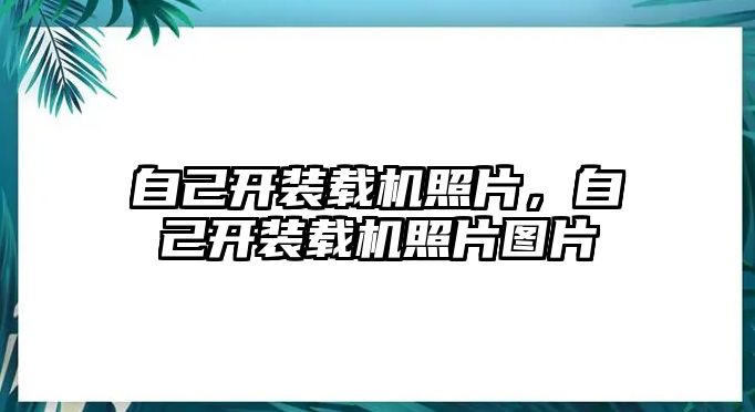 自己開裝載機照片，自己開裝載機照片圖片