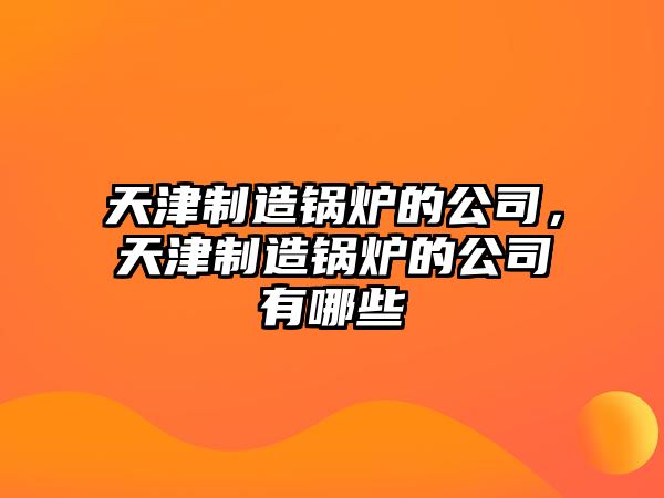 天津制造鍋爐的公司，天津制造鍋爐的公司有哪些