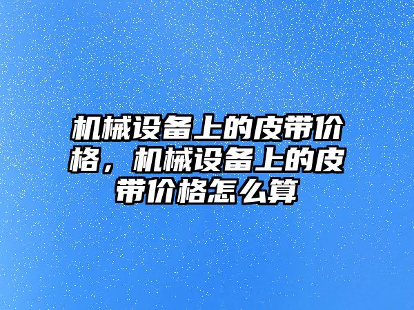 機械設(shè)備上的皮帶價格，機械設(shè)備上的皮帶價格怎么算