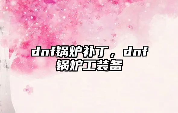 dnf鍋爐補(bǔ)丁，dnf鍋爐工裝備