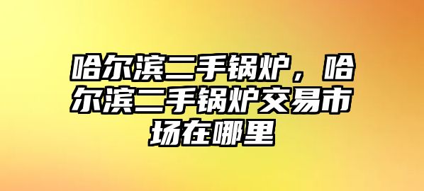 哈爾濱二手鍋爐，哈爾濱二手鍋爐交易市場在哪里