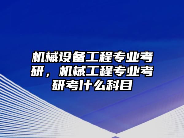 機(jī)械設(shè)備工程專業(yè)考研，機(jī)械工程專業(yè)考研考什么科目