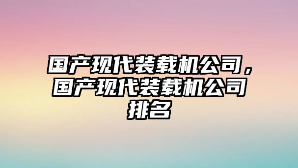 國產(chǎn)現(xiàn)代裝載機公司，國產(chǎn)現(xiàn)代裝載機公司排名