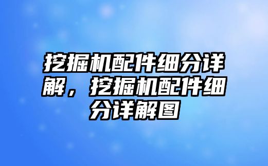 挖掘機(jī)配件細(xì)分詳解，挖掘機(jī)配件細(xì)分詳解圖