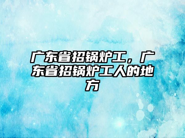 廣東省招鍋爐工，廣東省招鍋爐工人的地方