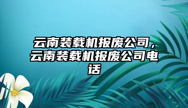 云南裝載機報廢公司，云南裝載機報廢公司電話