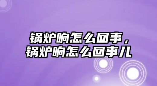 鍋爐響怎么回事，鍋爐響怎么回事兒