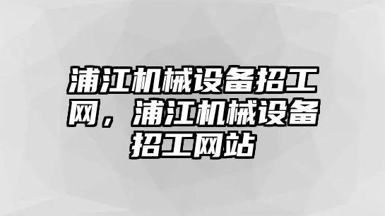 浦江機械設(shè)備招工網(wǎng)，浦江機械設(shè)備招工網(wǎng)站