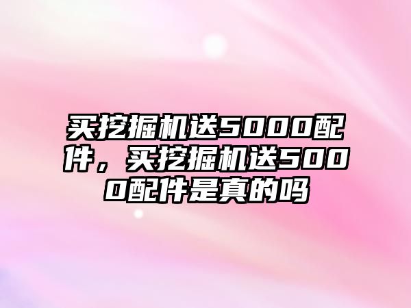 買挖掘機(jī)送5000配件，買挖掘機(jī)送5000配件是真的嗎