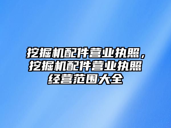 挖掘機配件營業(yè)執(zhí)照，挖掘機配件營業(yè)執(zhí)照經營范圍大全