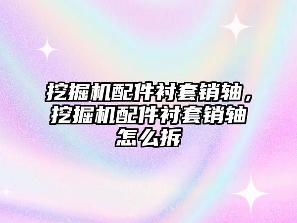 挖掘機配件襯套銷軸，挖掘機配件襯套銷軸怎么拆