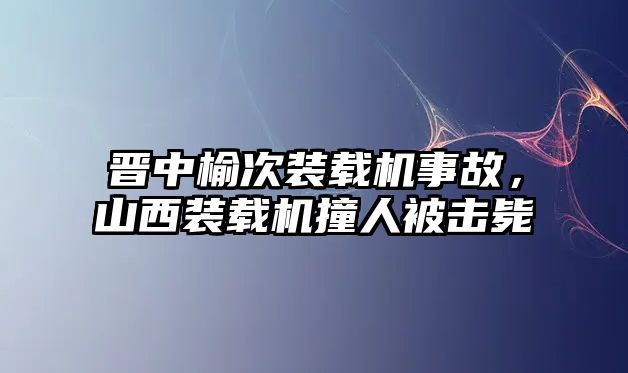 晉中榆次裝載機(jī)事故，山西裝載機(jī)撞人被擊斃