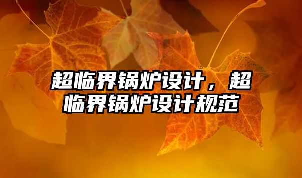 超臨界鍋爐設(shè)計(jì)，超臨界鍋爐設(shè)計(jì)規(guī)范