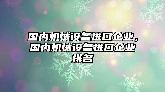 國(guó)內(nèi)機(jī)械設(shè)備進(jìn)口企業(yè)，國(guó)內(nèi)機(jī)械設(shè)備進(jìn)口企業(yè)排名