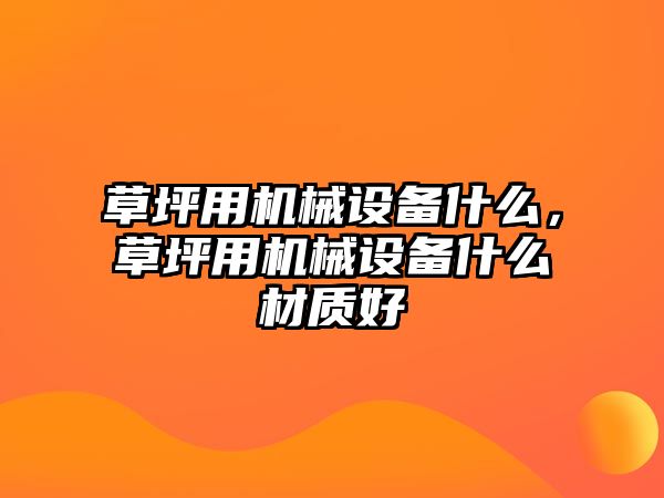 草坪用機械設備什么，草坪用機械設備什么材質好