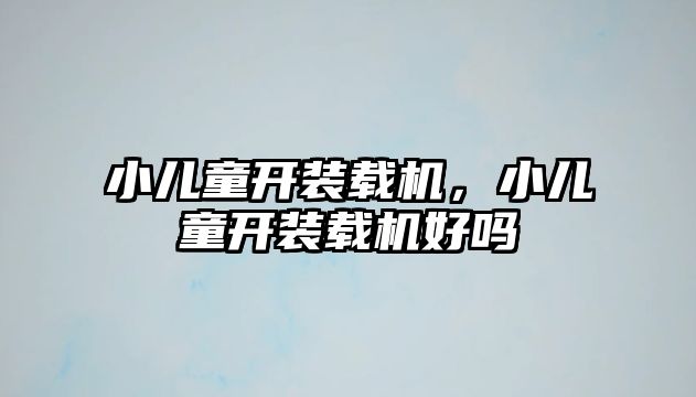 小兒童開裝載機，小兒童開裝載機好嗎