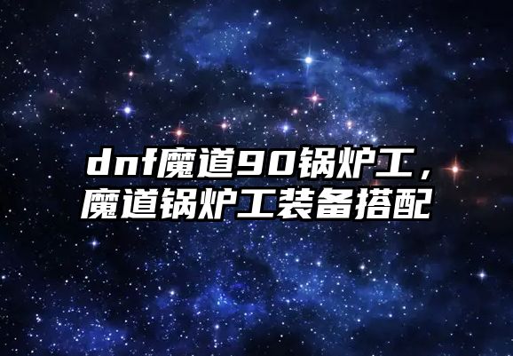 dnf魔道90鍋爐工，魔道鍋爐工裝備搭配