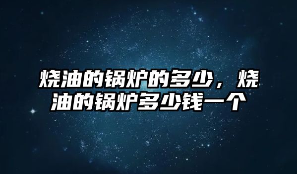 燒油的鍋爐的多少，燒油的鍋爐多少錢一個