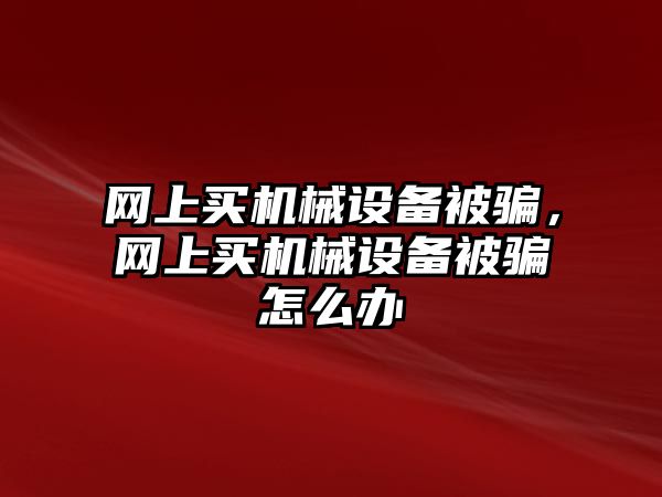 網(wǎng)上買機(jī)械設(shè)備被騙，網(wǎng)上買機(jī)械設(shè)備被騙怎么辦