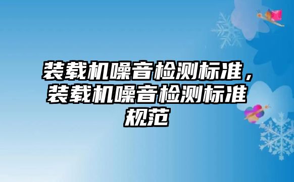 裝載機(jī)噪音檢測(cè)標(biāo)準(zhǔn)，裝載機(jī)噪音檢測(cè)標(biāo)準(zhǔn)規(guī)范