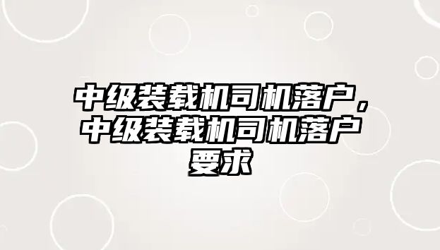 中級(jí)裝載機(jī)司機(jī)落戶，中級(jí)裝載機(jī)司機(jī)落戶要求