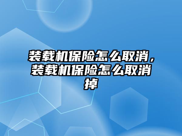 裝載機(jī)保險(xiǎn)怎么取消，裝載機(jī)保險(xiǎn)怎么取消掉