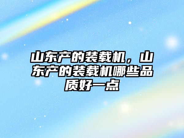 山東產(chǎn)的裝載機，山東產(chǎn)的裝載機哪些品質(zhì)好一點