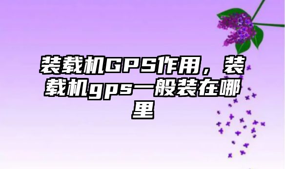 裝載機GPS作用，裝載機gps一般裝在哪里