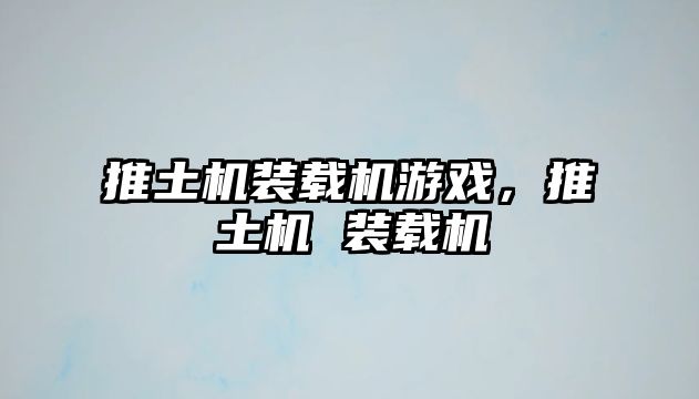 推土機(jī)裝載機(jī)游戲，推土機(jī) 裝載機(jī)