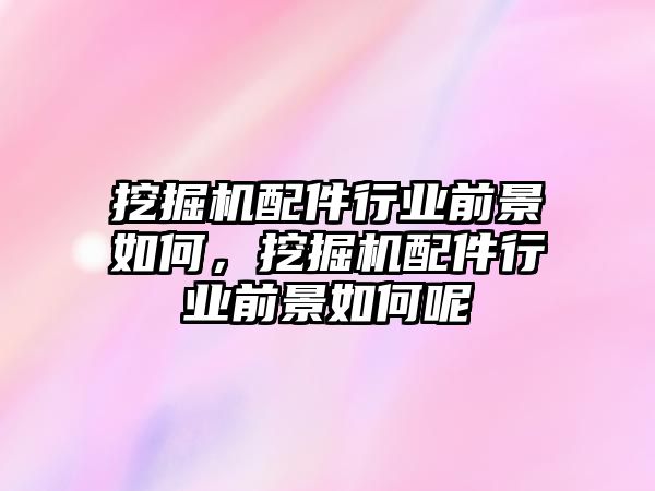 挖掘機(jī)配件行業(yè)前景如何，挖掘機(jī)配件行業(yè)前景如何呢