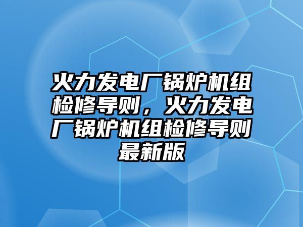 火力發(fā)電廠鍋爐機組檢修導則，火力發(fā)電廠鍋爐機組檢修導則最新版