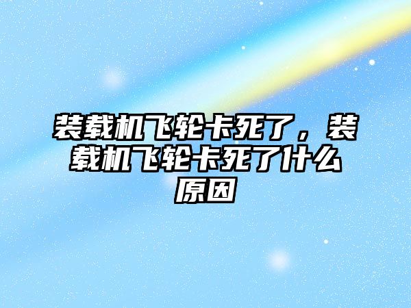 裝載機飛輪卡死了，裝載機飛輪卡死了什么原因