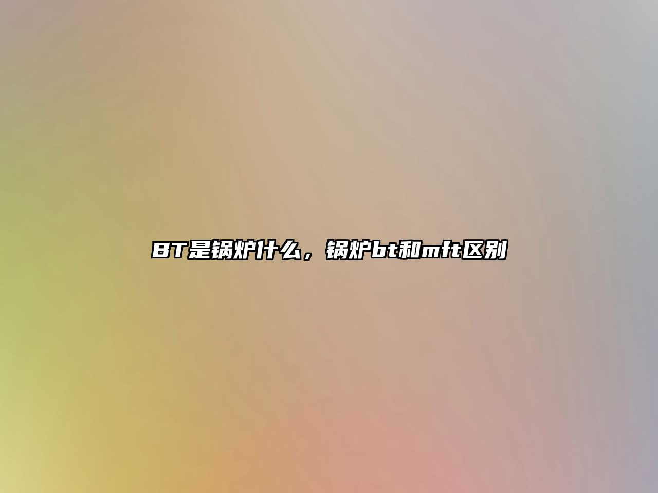 BT是鍋爐什么，鍋爐bt和mft區(qū)別