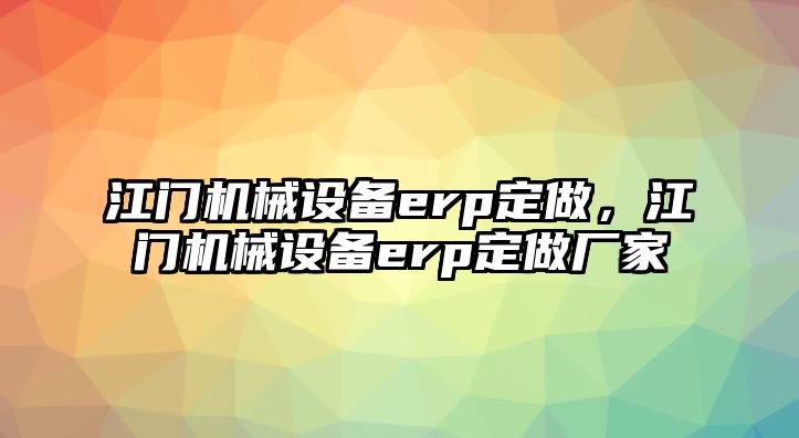 江門機(jī)械設(shè)備erp定做，江門機(jī)械設(shè)備erp定做廠家