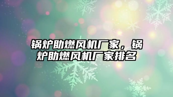 鍋爐助燃風機廠家，鍋爐助燃風機廠家排名