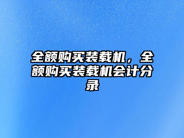 全額購(gòu)買(mǎi)裝載機(jī)，全額購(gòu)買(mǎi)裝載機(jī)會(huì)計(jì)分錄