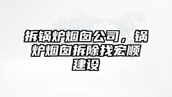 拆鍋爐煙囪公司，鍋爐煙囪拆除找宏順建設(shè)