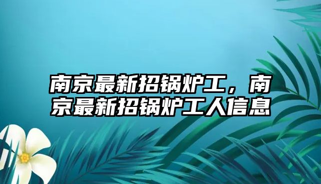 南京最新招鍋爐工，南京最新招鍋爐工人信息