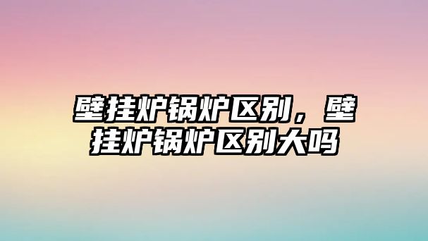 壁掛爐鍋爐區(qū)別，壁掛爐鍋爐區(qū)別大嗎