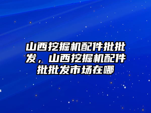 山西挖掘機配件批批發(fā)，山西挖掘機配件批批發(fā)市場在哪