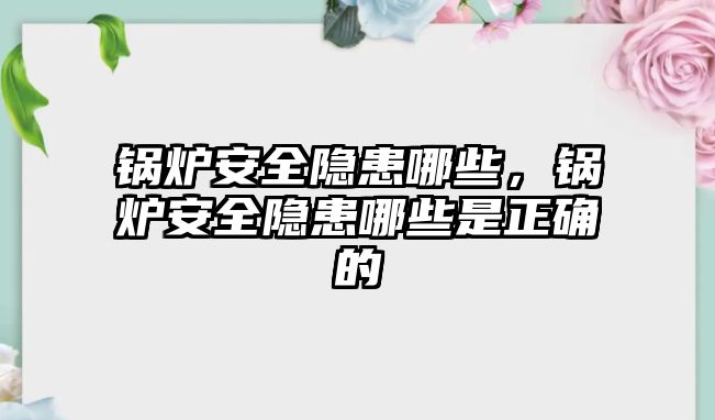 鍋爐安全隱患哪些，鍋爐安全隱患哪些是正確的