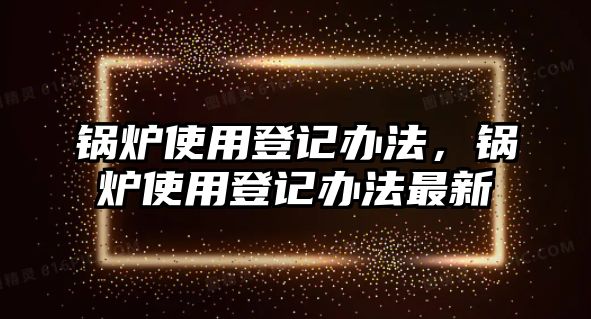 鍋爐使用登記辦法，鍋爐使用登記辦法最新