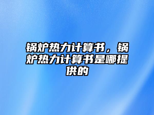 鍋爐熱力計(jì)算書，鍋爐熱力計(jì)算書是哪提供的