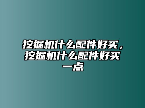 挖掘機什么配件好買，挖掘機什么配件好買一點