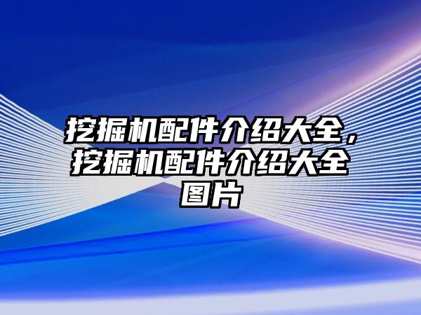 挖掘機配件介紹大全，挖掘機配件介紹大全圖片