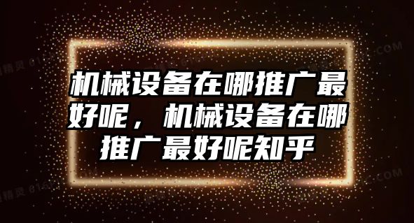 機械設備在哪推廣最好呢，機械設備在哪推廣最好呢知乎