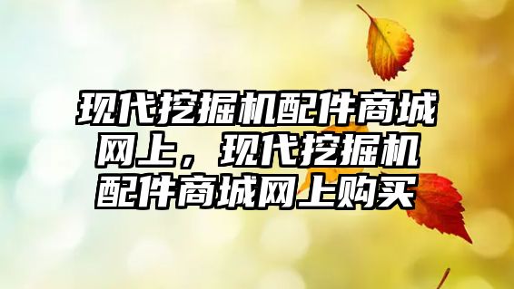 現(xiàn)代挖掘機配件商城網(wǎng)上，現(xiàn)代挖掘機配件商城網(wǎng)上購買