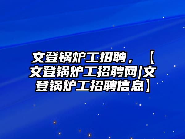 文登鍋爐工招聘，【文登鍋爐工招聘網(wǎng)|文登鍋爐工招聘信息】