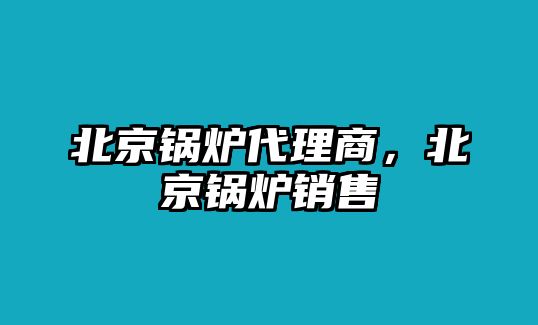 北京鍋爐代理商，北京鍋爐銷售