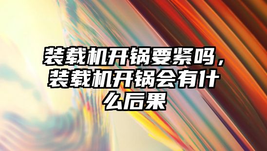 裝載機開鍋要緊嗎，裝載機開鍋會有什么后果